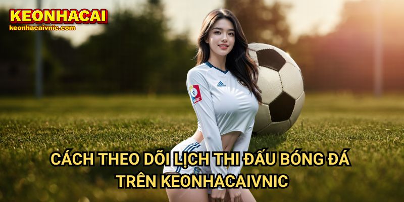 Lịch Thi Đấu 2 Cách Theo Dõi Lịch Thi Đấu Bóng Đá Trên Keonhacaivnic